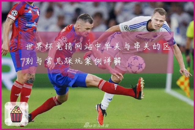 世界杯竞猜网站中单关与串关的区别与常见踩坑案例详解