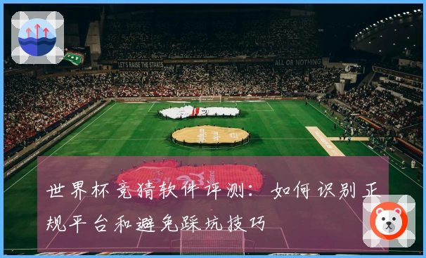 世界杯竞猜软件评测：如何识别正规平台和避免踩坑技巧