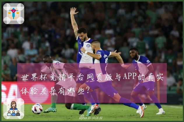 世界杯竞猜平台网页版与APP的真实体验差异有哪些？