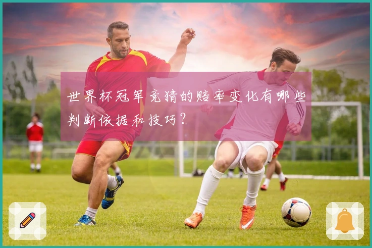 世界杯冠军竞猜的赔率变化有哪些判断依据和技巧？