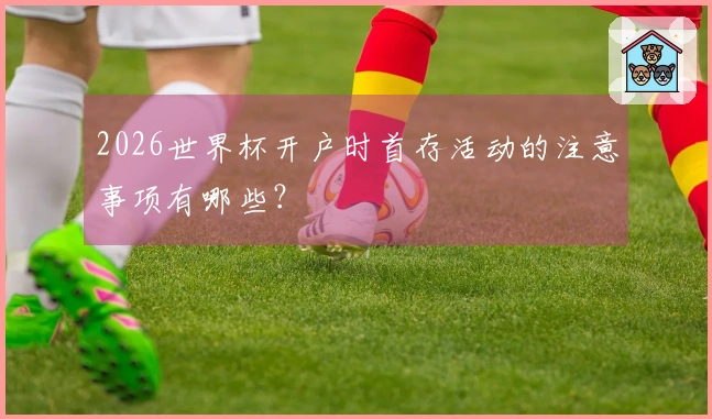 2026世界杯开户时首存活动的注意事项有哪些？