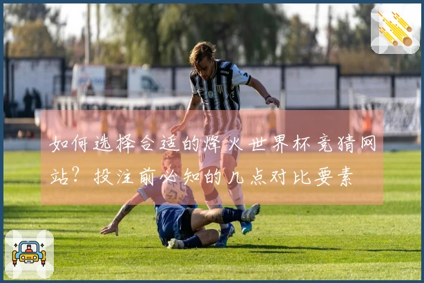 如何选择合适的烽火世界杯竞猜网站？投注前必知的几点对比要素