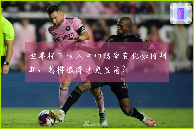 世界杯下注入口的赔率变化如何判断，怎样选择才更靠谱？