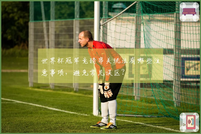 世界杯冠军竞猜串关玩法有哪些注意事项，避免常见误区？