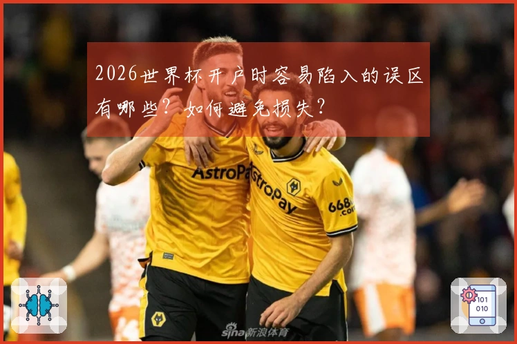2026世界杯开户时容易陷入的误区有哪些？如何避免损失？